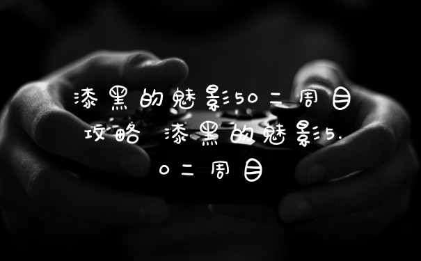 漆黑的魅影50二周目攻略 漆黑的魅影5.0二周目