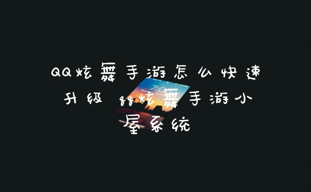 QQ炫舞手游怎么快速升级 qq炫舞手游小屋系统