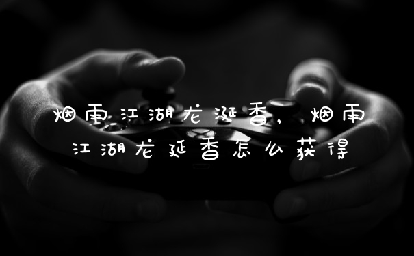 烟雨江湖龙涎香，烟雨江湖龙延香怎么获得