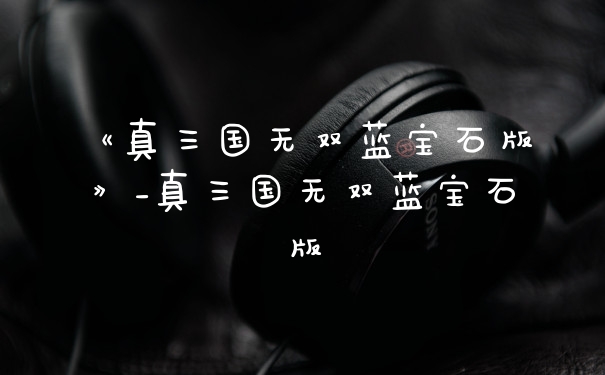 《真三国无双蓝宝石版》_真三国无双蓝宝石版