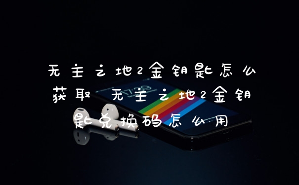 无主之地2金钥匙怎么获取 无主之地2金钥匙兑换码怎么用