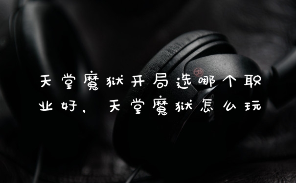 天堂魔狱开局选哪个职业好，天堂魔狱怎么玩