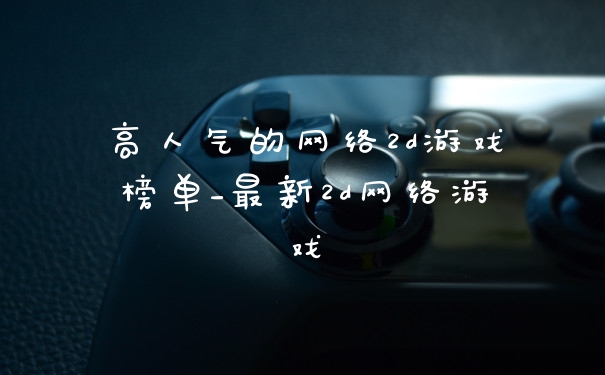 高人气的网络2d游戏榜单_最新2d网络游戏