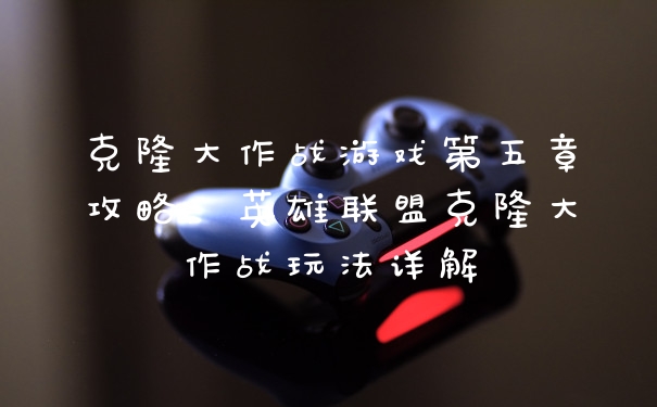 克隆大作战游戏第五章攻略，英雄联盟克隆大作战玩法详解