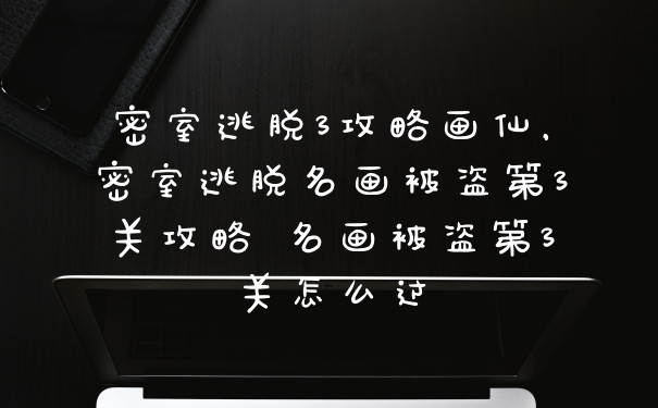 密室逃脱3攻略画仙，密室逃脱名画被盗第3关攻略 名画被盗第3关怎么过