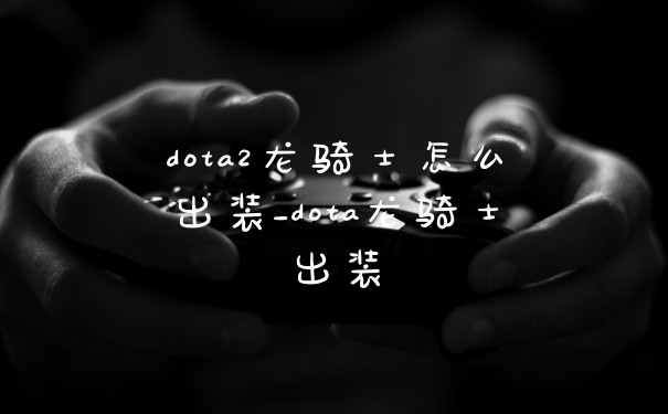 dota2龙骑士怎么出装_dota龙骑士出装