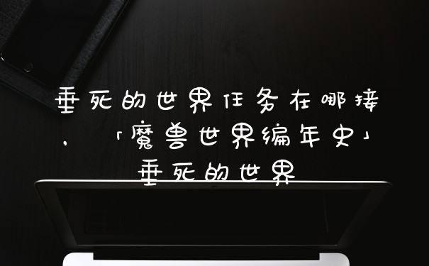 垂死的世界任务在哪接，「魔兽世界编年史」垂死的世界