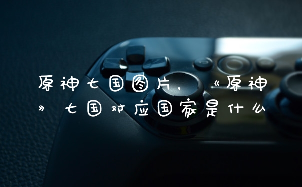 原神七国图片，《原神》七国对应国家是什么