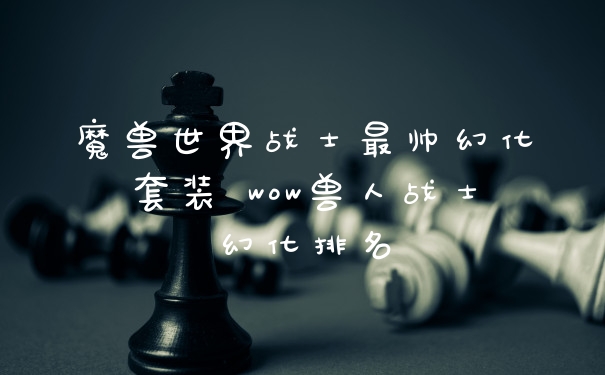 魔兽世界战士最帅幻化套装 wow兽人战士幻化排名