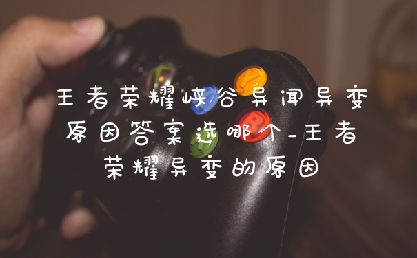 王者荣耀峡谷异闻异变原因答案选哪个_王者荣耀异变的原因