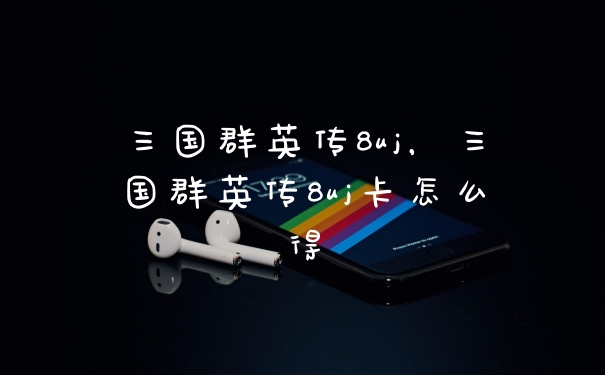 三国群英传8uj，三国群英传8uj卡怎么得