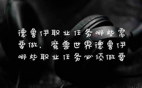 德鲁伊职业任务哪些需要做，魔兽世界德鲁伊哪些职业任务必须做要