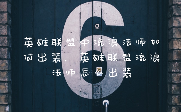英雄联盟中流浪法师如何出装，英雄联盟流浪法师怎么出装