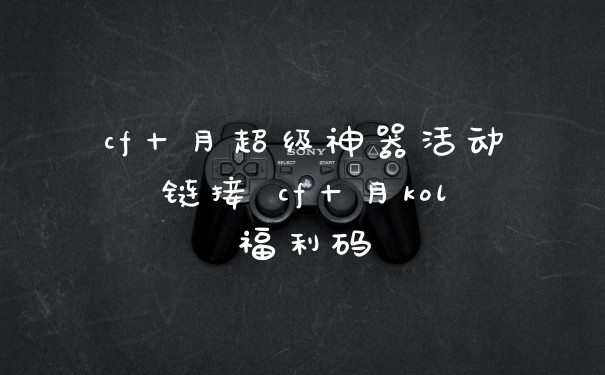 cf十月超级神器活动链接 cf十月kol福利码
