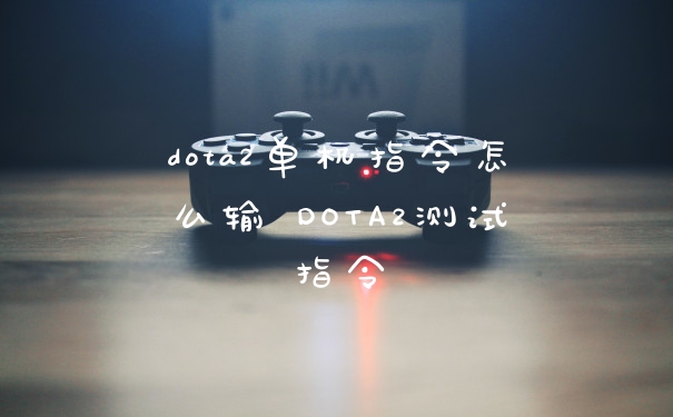 dota2单机指令怎么输 DOTA2测试指令
