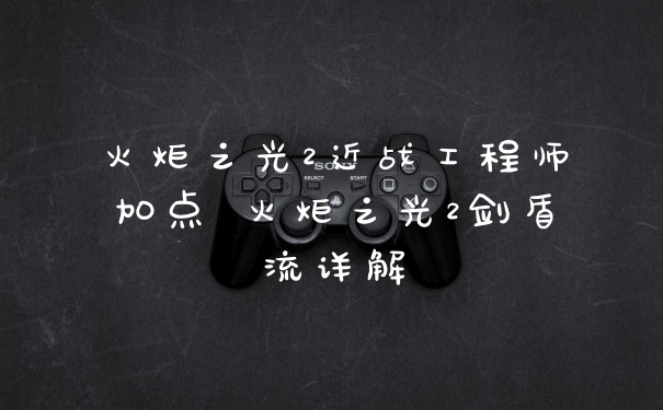 火炬之光2近战工程师加点 火炬之光2剑盾流详解