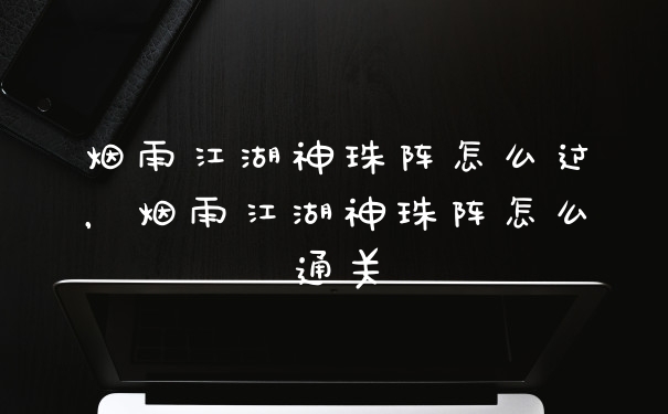 烟雨江湖神珠阵怎么过，烟雨江湖神珠阵怎么通关