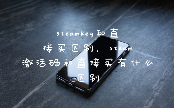 steamkey和直接买区别，steam激活码和直接买有什么区别