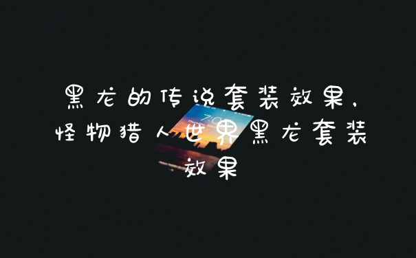 黑龙的传说套装效果，怪物猎人世界黑龙套装效果