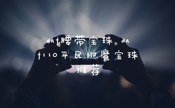 dnf腰带宝珠 dnf110平民附魔宝珠推荐