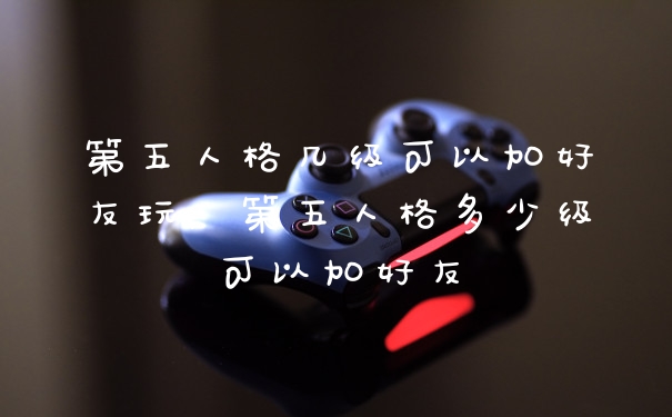 第五人格几级可以加好友玩，第五人格多少级可以加好友