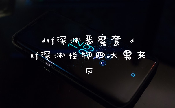 dnf深渊恶魔套 dnf深渊怪物四大男来历