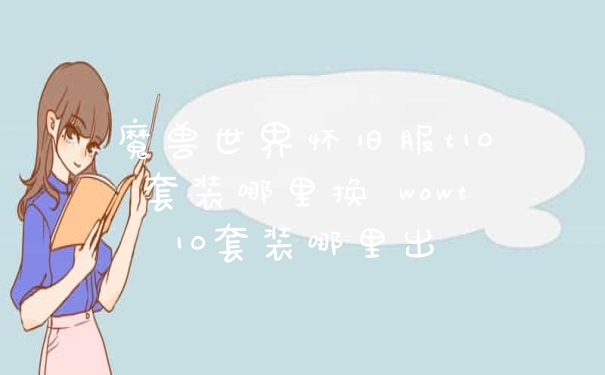 魔兽世界怀旧服t10套装哪里换 wowt10套装哪里出