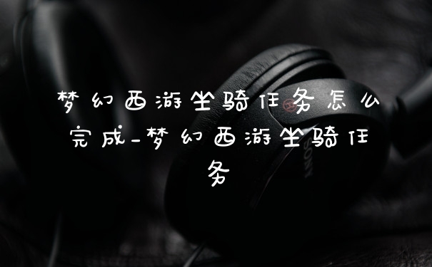 梦幻西游坐骑任务怎么完成_梦幻西游坐骑任务