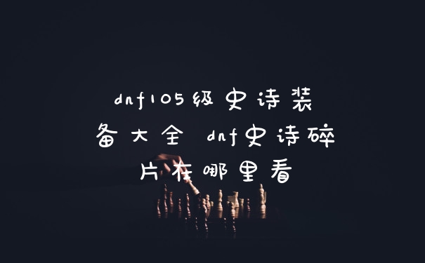 dnf105级史诗装备大全 dnf史诗碎片在哪里看