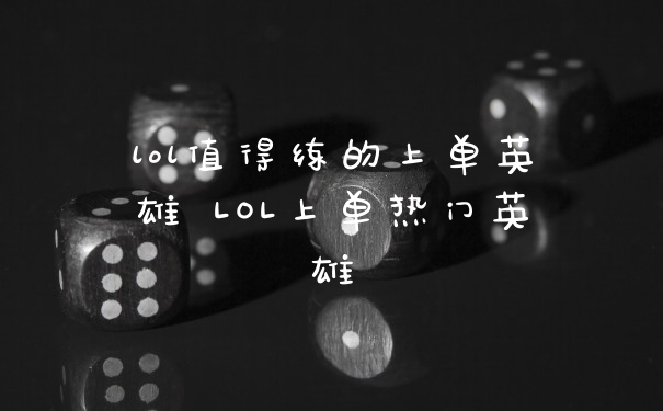lol值得练的上单英雄 LOL上单热门英雄