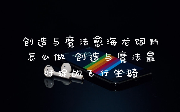 创造与魔法愈海龙饲料怎么做 创造与魔法最好捉的飞行坐骑