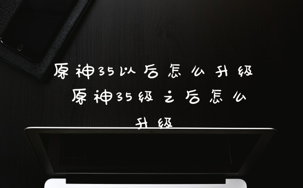 原神35以后怎么升级 原神35级之后怎么升级
