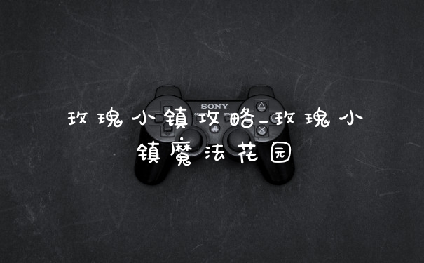 玫瑰小镇攻略_玫瑰小镇魔法花园