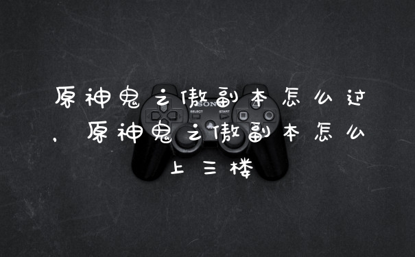 原神鬼之傲副本怎么过，原神鬼之傲副本怎么上三楼