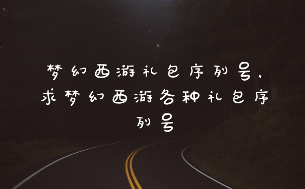 梦幻西游礼包序列号，求梦幻西游各种礼包序列号
