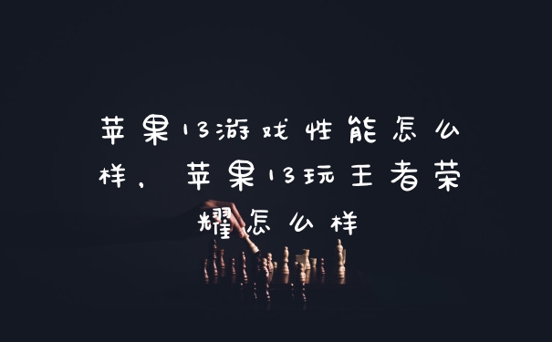 苹果13游戏性能怎么样，苹果13玩王者荣耀怎么样