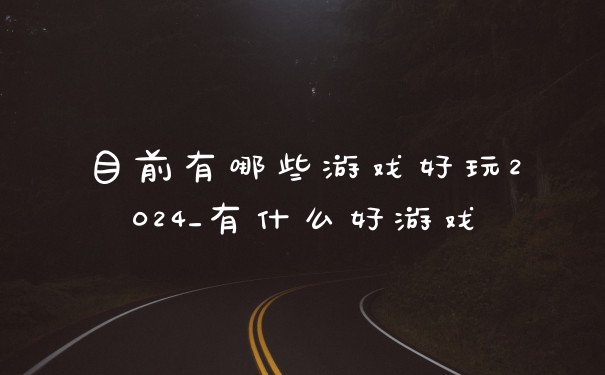 目前有哪些游戏好玩2024_有什么好游戏