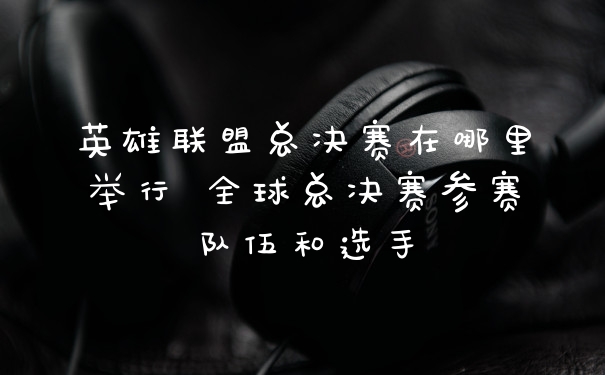 英雄联盟总决赛在哪里举行 全球总决赛参赛队伍和选手