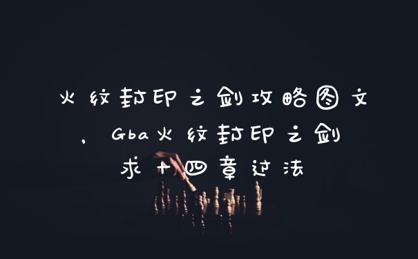 火纹封印之剑攻略图文，Gba火纹封印之剑求十四章过法