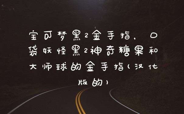 宝可梦黑2金手指,口袋妖怪黑2神奇糖果和大师球的金手指(汉化版的)