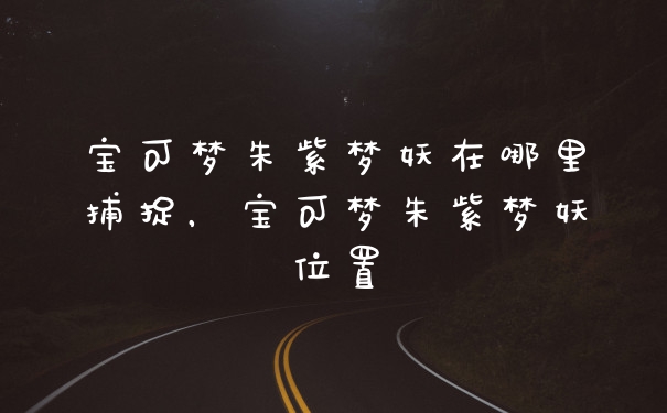 宝可梦朱紫梦妖在哪里捕捉，宝可梦朱紫梦妖位置