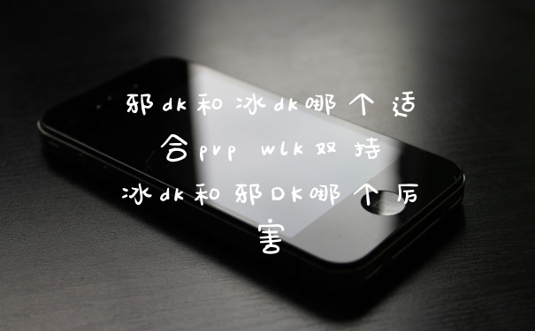 邪dk和冰dk哪个适合pvp wlk双持冰dk和邪DK哪个厉害