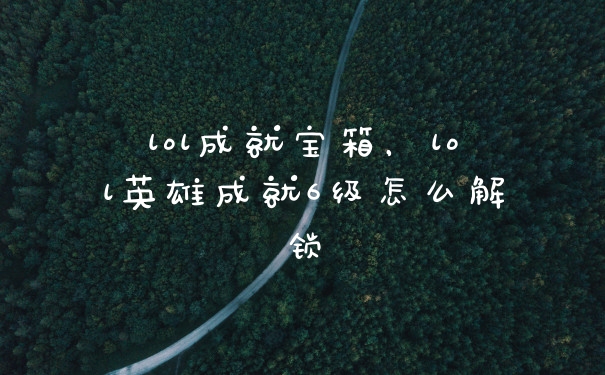 lol成就宝箱，lol英雄成就6级怎么解锁