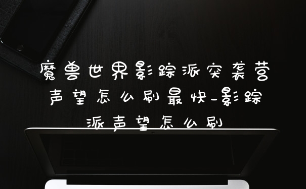 魔兽世界影踪派突袭营声望怎么刷最快_影踪派声望怎么刷