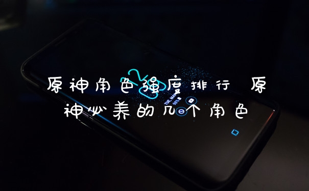 原神角色强度排行 原神必养的几个角色