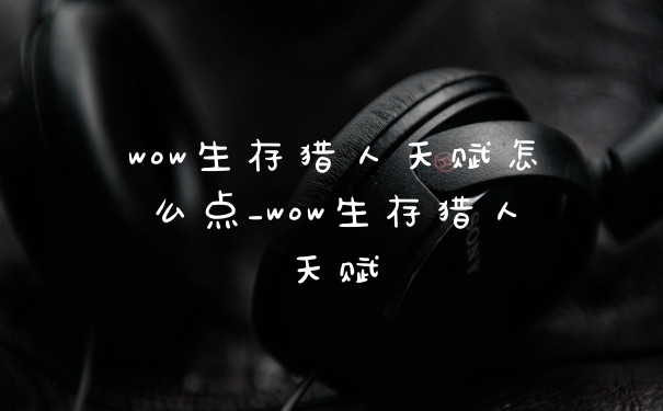 wow生存猎人天赋怎么点_wow生存猎人天赋