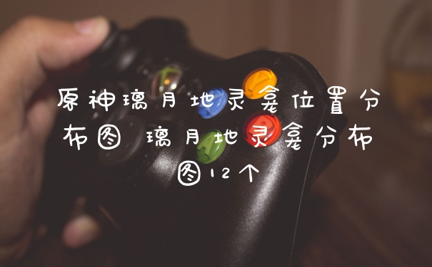 原神璃月地灵龛位置分布图 璃月地灵龛分布图12个