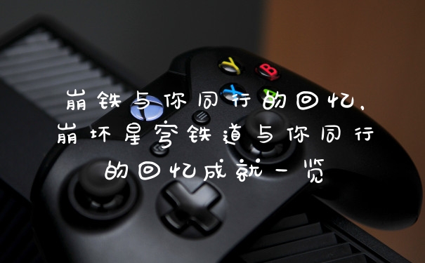 崩铁与你同行的回忆，崩坏星穹铁道与你同行的回忆成就一览