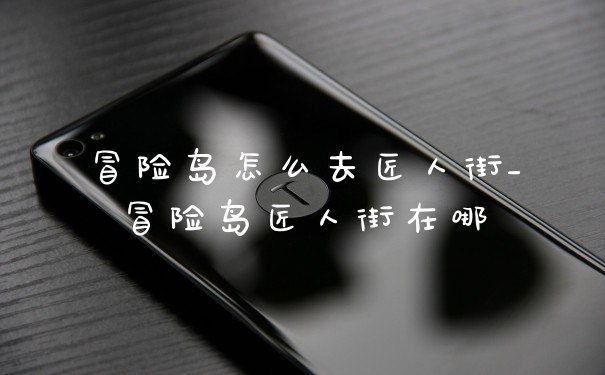 冒险岛怎么去匠人街_冒险岛匠人街在哪