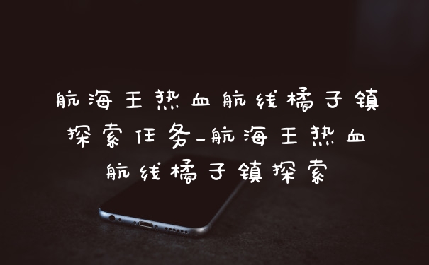 航海王热血航线橘子镇探索任务_航海王热血航线橘子镇探索